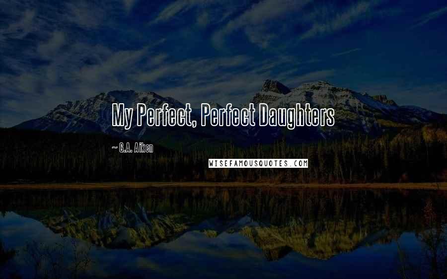 G.A. Aiken Quotes: My Perfect, Perfect Daughters