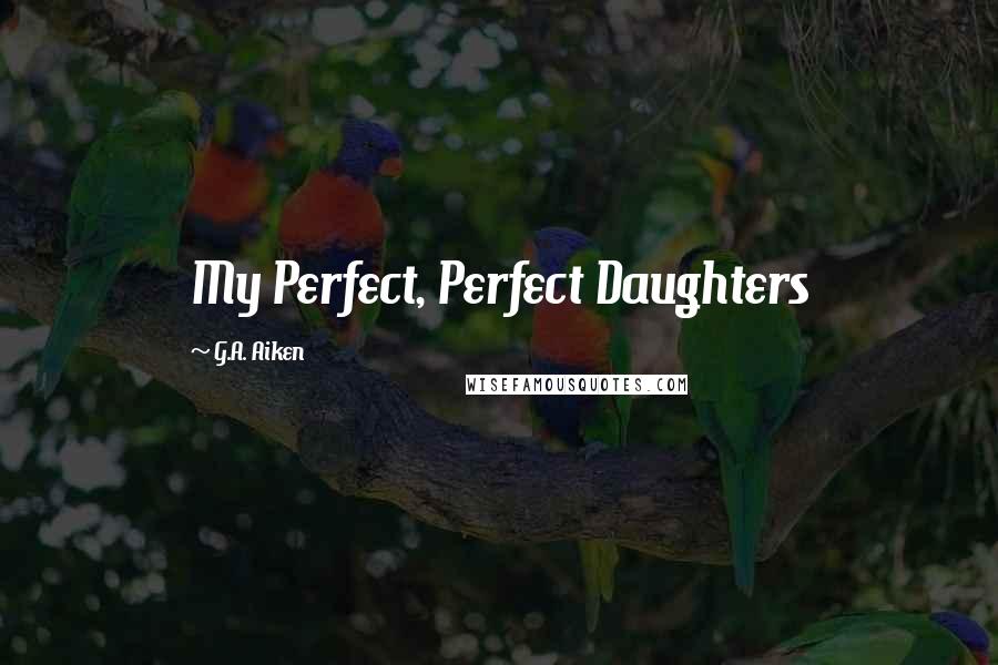 G.A. Aiken Quotes: My Perfect, Perfect Daughters