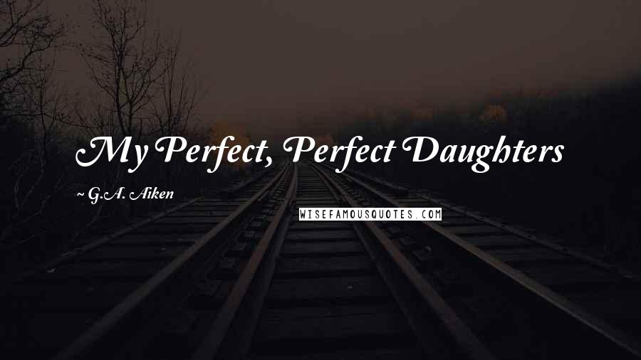 G.A. Aiken Quotes: My Perfect, Perfect Daughters