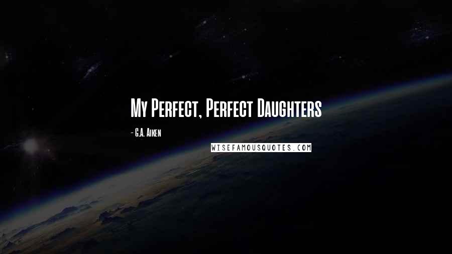 G.A. Aiken Quotes: My Perfect, Perfect Daughters