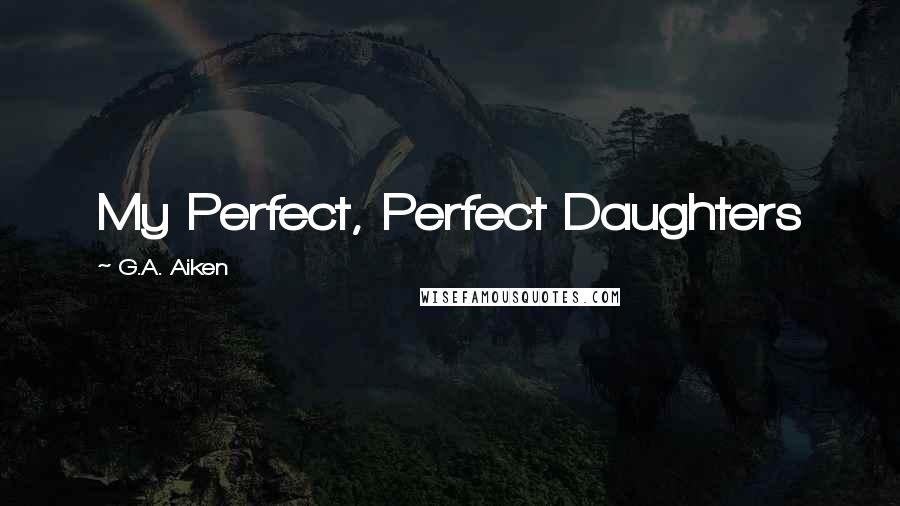 G.A. Aiken Quotes: My Perfect, Perfect Daughters