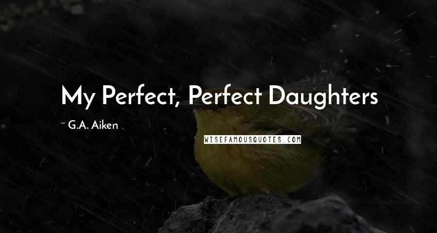 G.A. Aiken Quotes: My Perfect, Perfect Daughters