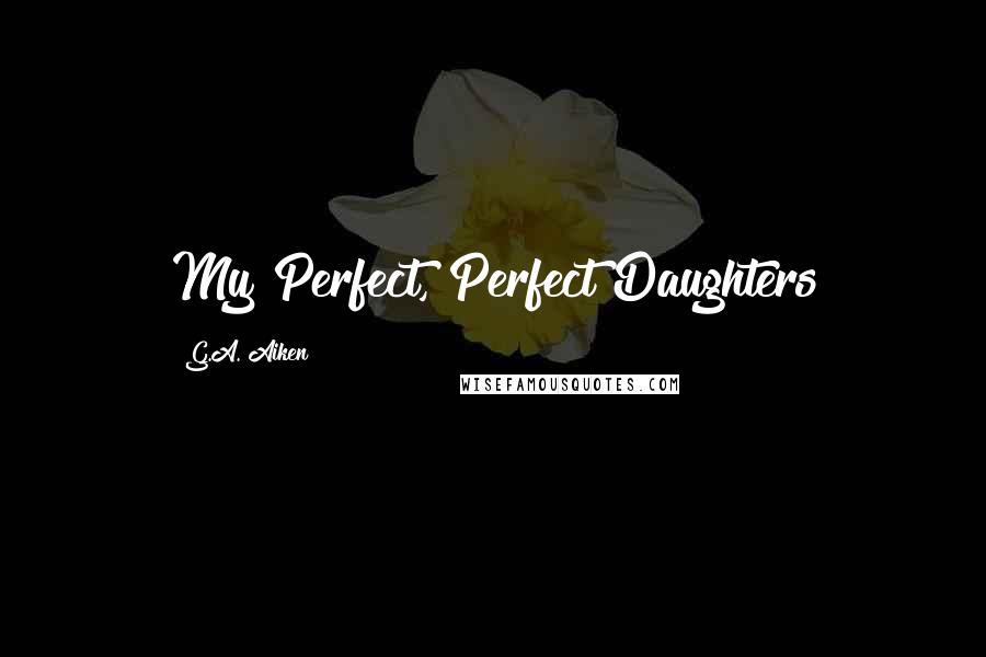 G.A. Aiken Quotes: My Perfect, Perfect Daughters