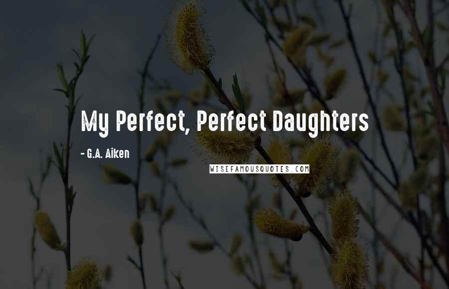 G.A. Aiken Quotes: My Perfect, Perfect Daughters