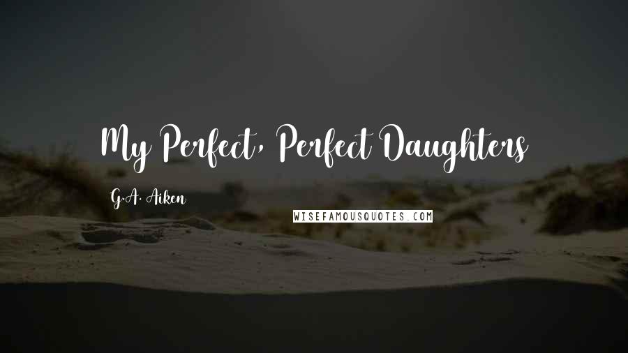 G.A. Aiken Quotes: My Perfect, Perfect Daughters