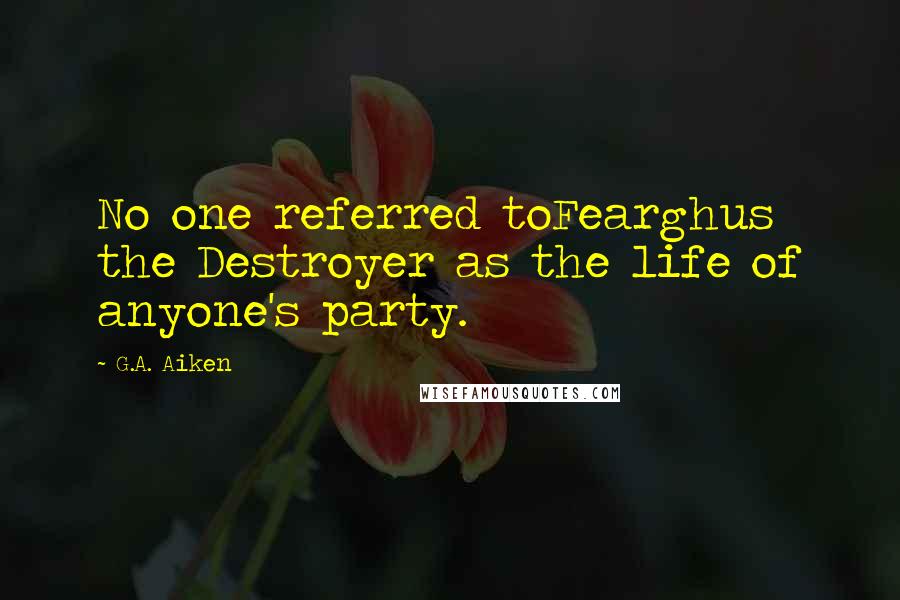 G.A. Aiken Quotes: No one referred toFearghus the Destroyer as the life of anyone's party.