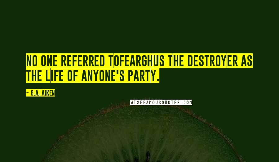 G.A. Aiken Quotes: No one referred toFearghus the Destroyer as the life of anyone's party.