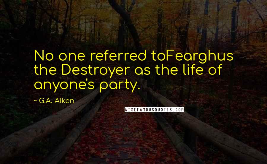 G.A. Aiken Quotes: No one referred toFearghus the Destroyer as the life of anyone's party.