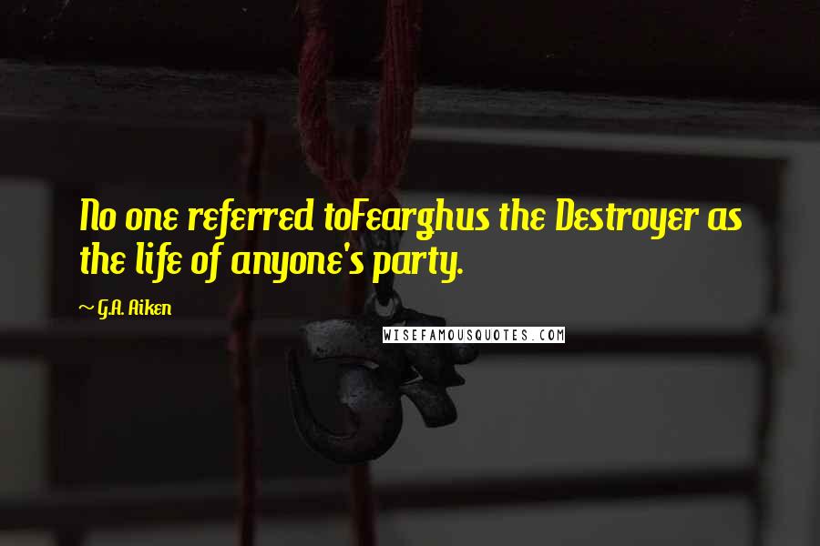 G.A. Aiken Quotes: No one referred toFearghus the Destroyer as the life of anyone's party.