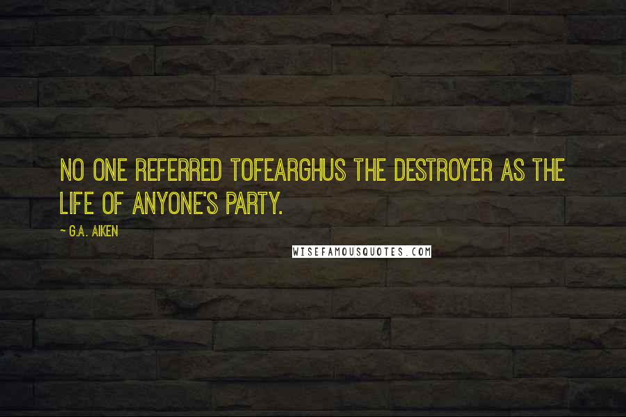 G.A. Aiken Quotes: No one referred toFearghus the Destroyer as the life of anyone's party.