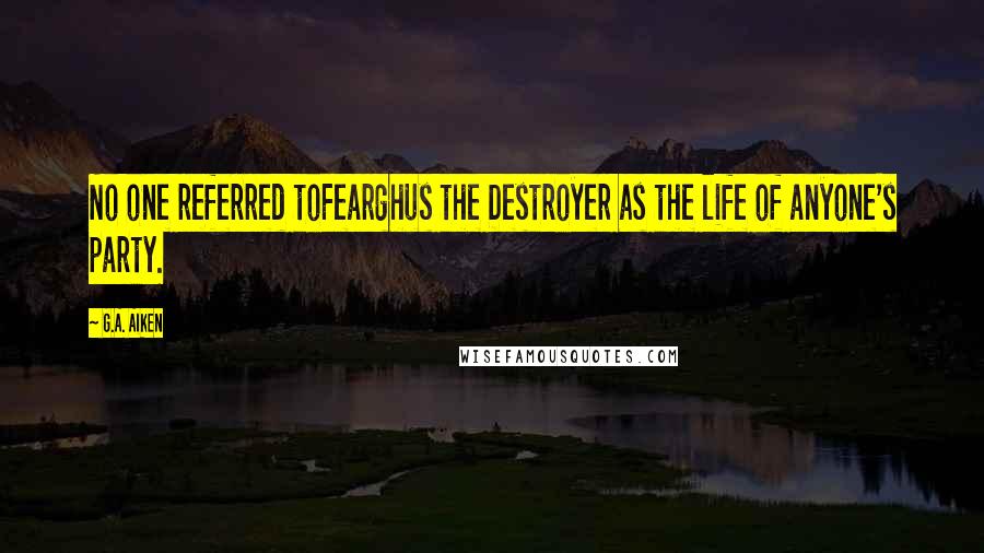 G.A. Aiken Quotes: No one referred toFearghus the Destroyer as the life of anyone's party.