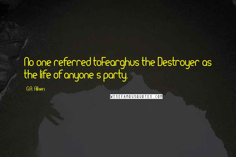 G.A. Aiken Quotes: No one referred toFearghus the Destroyer as the life of anyone's party.