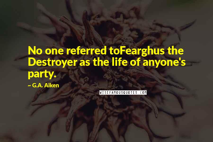 G.A. Aiken Quotes: No one referred toFearghus the Destroyer as the life of anyone's party.