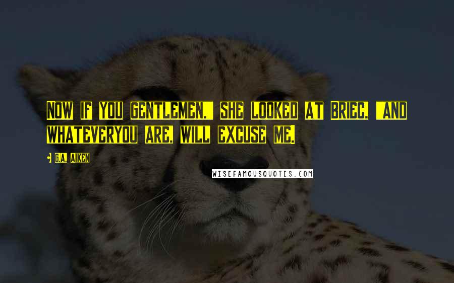 G.A. Aiken Quotes: Now if you gentlemen," she looked at Briec, "and whateveryou are, will excuse me.