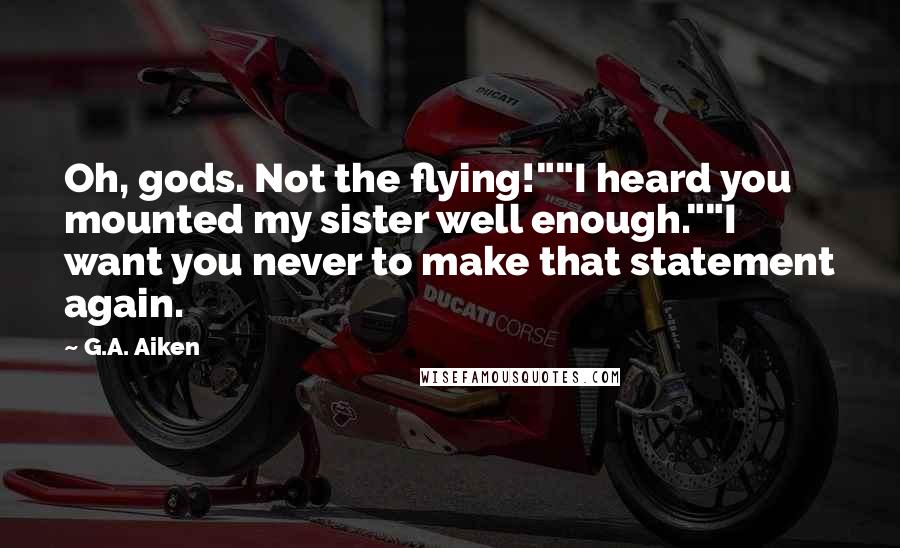 G.A. Aiken Quotes: Oh, gods. Not the flying!""I heard you mounted my sister well enough.""I want you never to make that statement again.