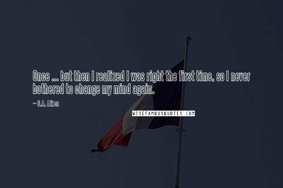 G.A. Aiken Quotes: Once ... but then I realized I was right the first time, so I never bothered to change my mind again.