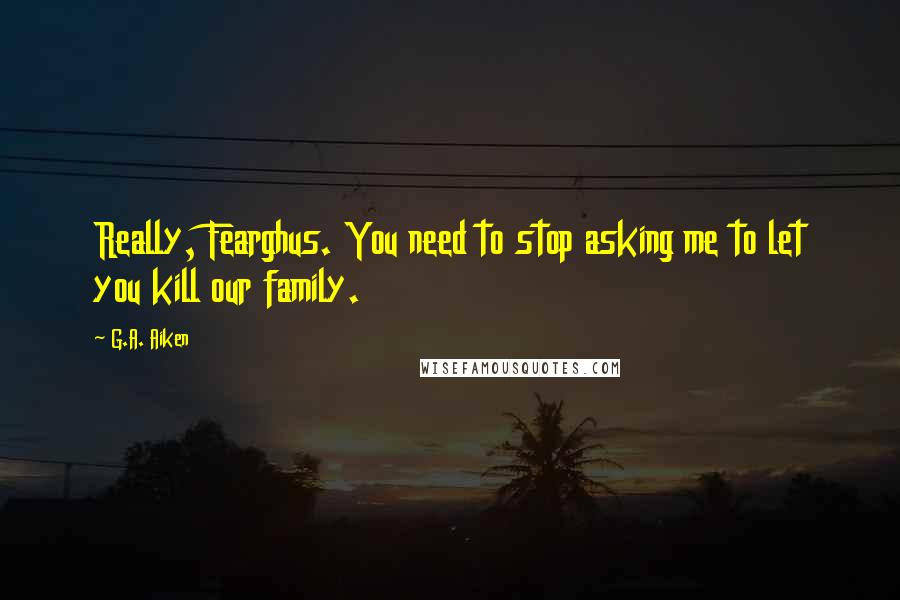 G.A. Aiken Quotes: Really, Fearghus. You need to stop asking me to let you kill our family.
