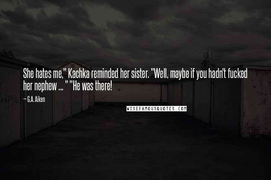 G.A. Aiken Quotes: She hates me," Kachka reminded her sister. "Well, maybe if you hadn't fucked her nephew ... " "He was there!