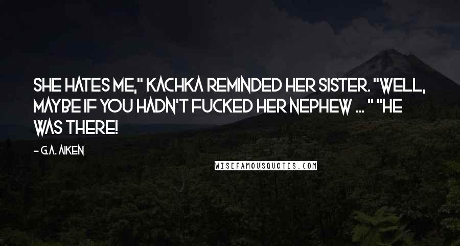 G.A. Aiken Quotes: She hates me," Kachka reminded her sister. "Well, maybe if you hadn't fucked her nephew ... " "He was there!