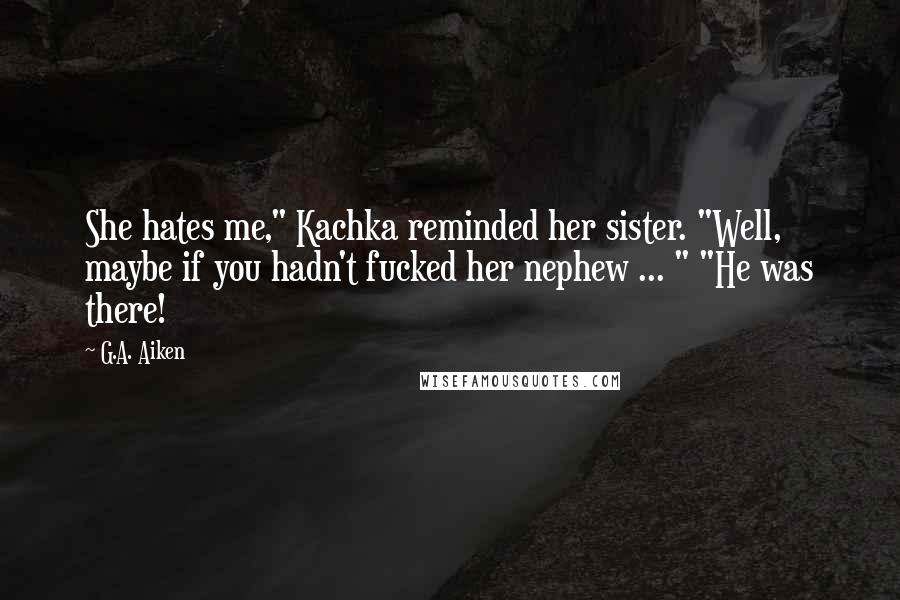 G.A. Aiken Quotes: She hates me," Kachka reminded her sister. "Well, maybe if you hadn't fucked her nephew ... " "He was there!