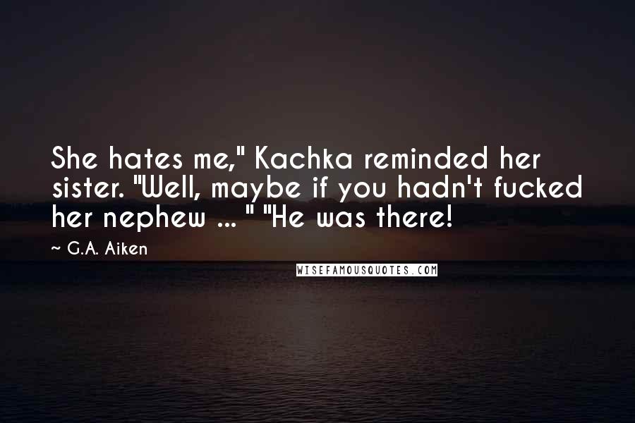 G.A. Aiken Quotes: She hates me," Kachka reminded her sister. "Well, maybe if you hadn't fucked her nephew ... " "He was there!