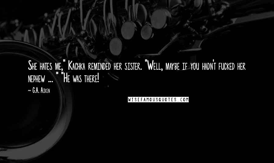 G.A. Aiken Quotes: She hates me," Kachka reminded her sister. "Well, maybe if you hadn't fucked her nephew ... " "He was there!