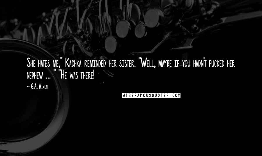 G.A. Aiken Quotes: She hates me," Kachka reminded her sister. "Well, maybe if you hadn't fucked her nephew ... " "He was there!