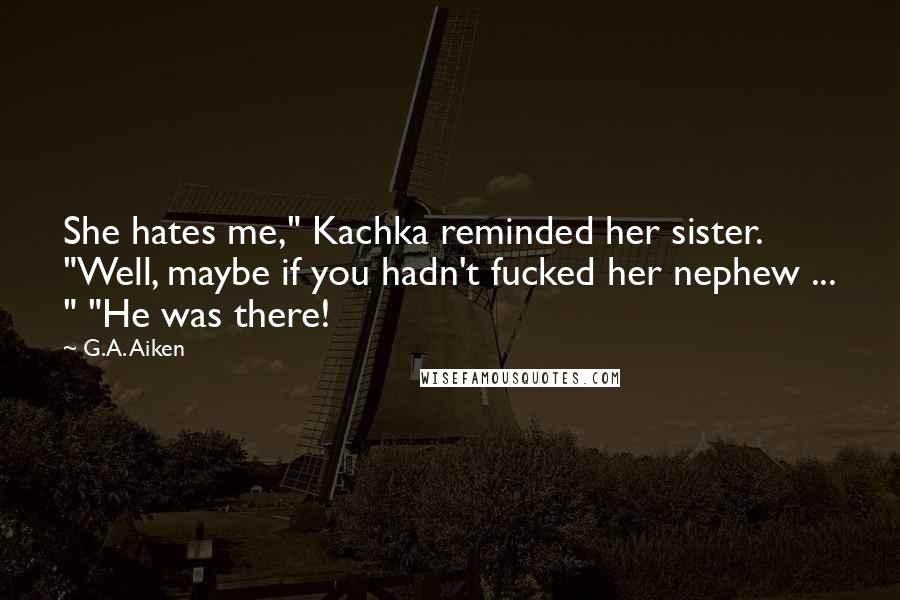G.A. Aiken Quotes: She hates me," Kachka reminded her sister. "Well, maybe if you hadn't fucked her nephew ... " "He was there!