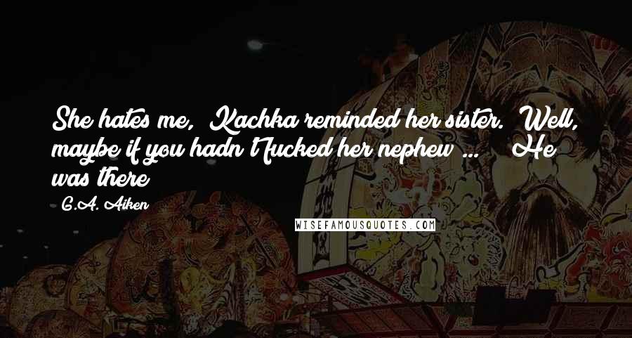 G.A. Aiken Quotes: She hates me," Kachka reminded her sister. "Well, maybe if you hadn't fucked her nephew ... " "He was there!