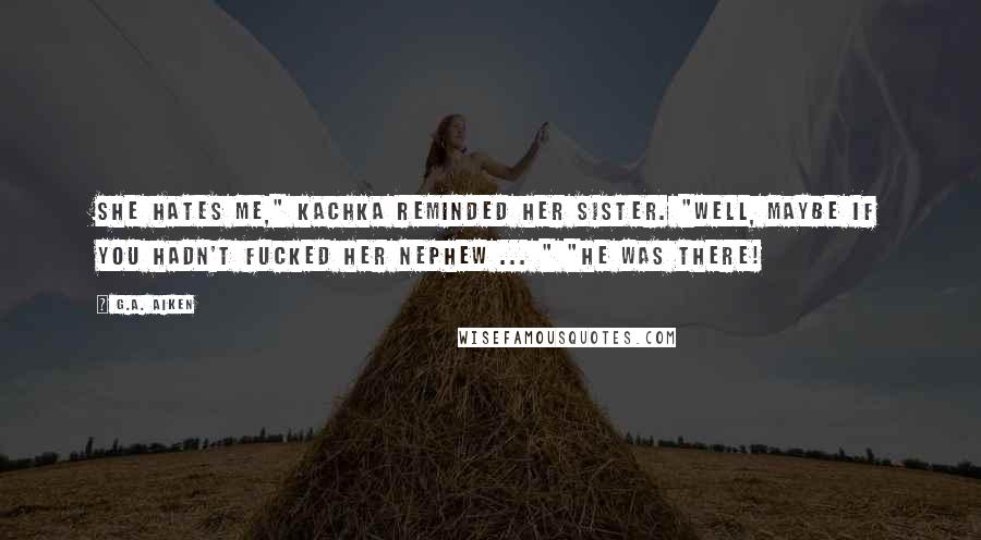 G.A. Aiken Quotes: She hates me," Kachka reminded her sister. "Well, maybe if you hadn't fucked her nephew ... " "He was there!