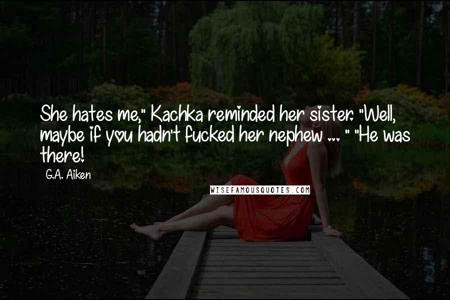 G.A. Aiken Quotes: She hates me," Kachka reminded her sister. "Well, maybe if you hadn't fucked her nephew ... " "He was there!
