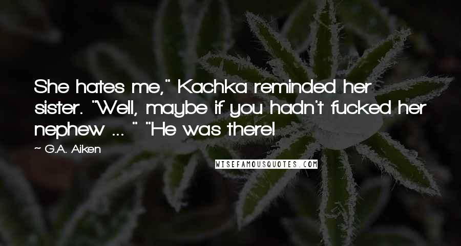 G.A. Aiken Quotes: She hates me," Kachka reminded her sister. "Well, maybe if you hadn't fucked her nephew ... " "He was there!