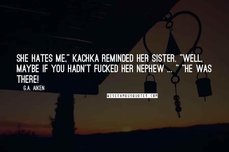 G.A. Aiken Quotes: She hates me," Kachka reminded her sister. "Well, maybe if you hadn't fucked her nephew ... " "He was there!