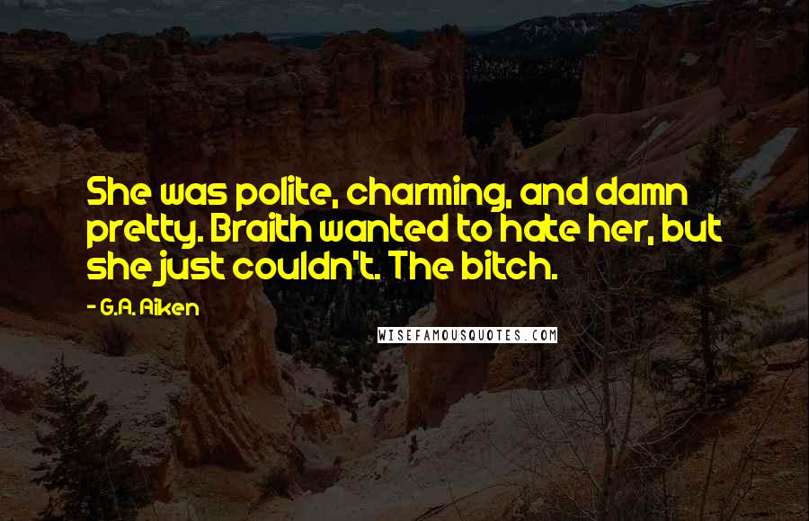G.A. Aiken Quotes: She was polite, charming, and damn pretty. Braith wanted to hate her, but she just couldn't. The bitch.