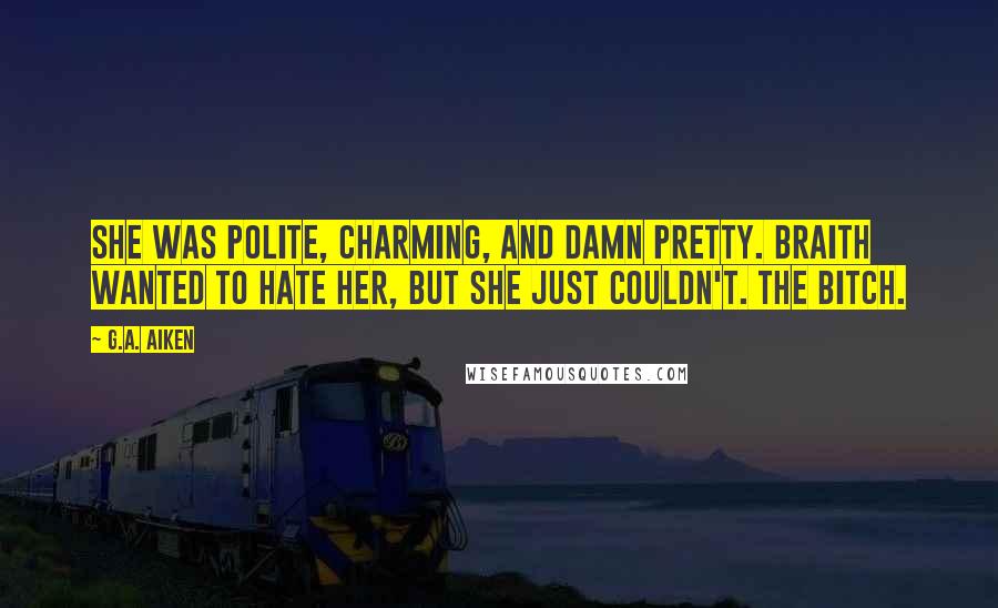 G.A. Aiken Quotes: She was polite, charming, and damn pretty. Braith wanted to hate her, but she just couldn't. The bitch.
