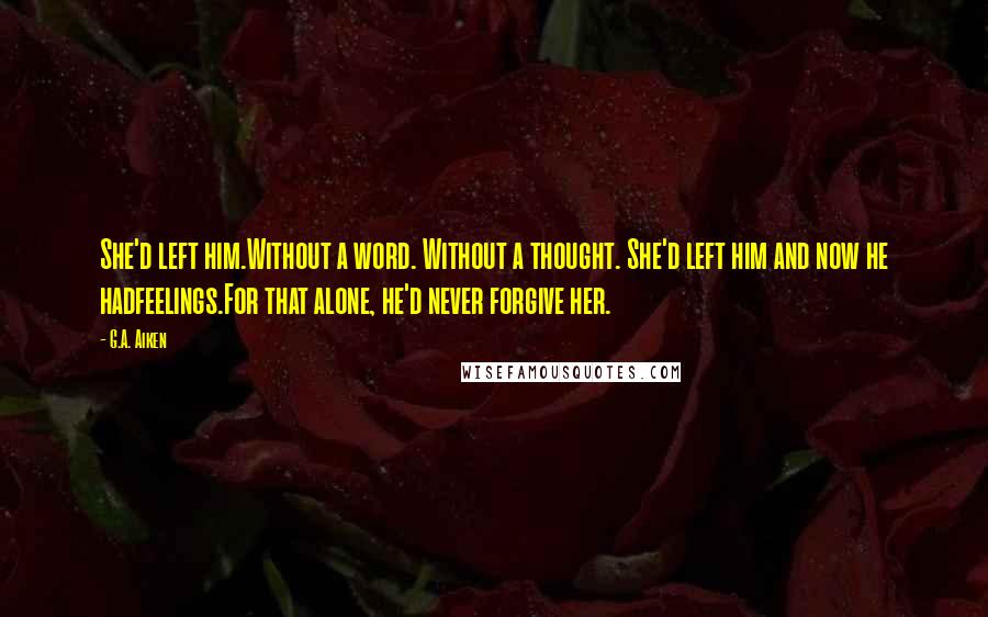 G.A. Aiken Quotes: She'd left him.Without a word. Without a thought. She'd left him and now he hadfeelings.For that alone, he'd never forgive her.