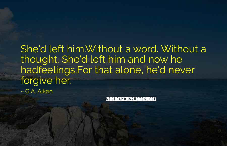 G.A. Aiken Quotes: She'd left him.Without a word. Without a thought. She'd left him and now he hadfeelings.For that alone, he'd never forgive her.