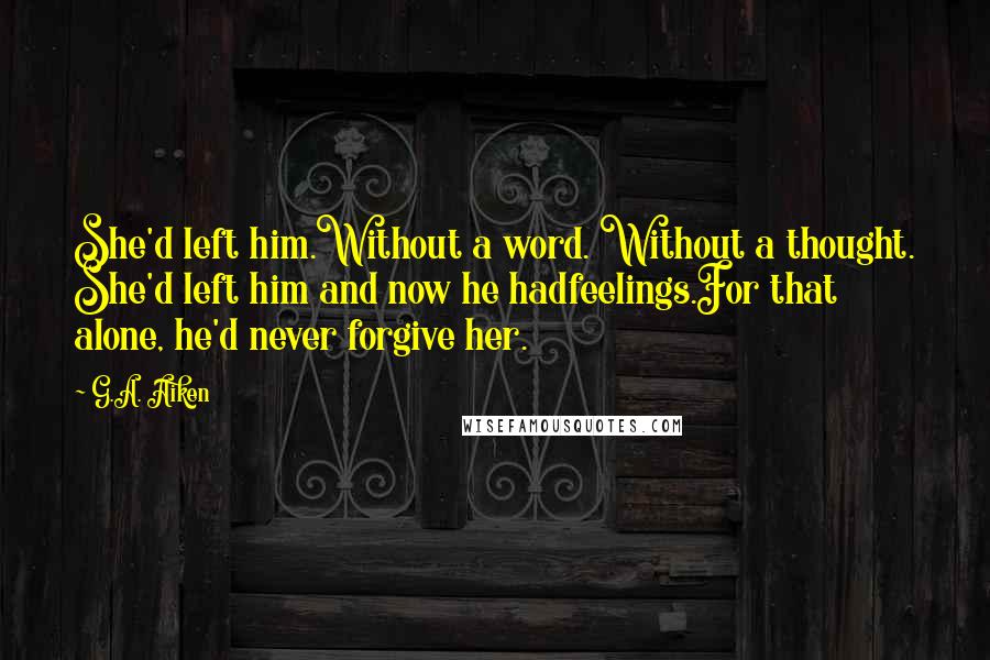 G.A. Aiken Quotes: She'd left him.Without a word. Without a thought. She'd left him and now he hadfeelings.For that alone, he'd never forgive her.