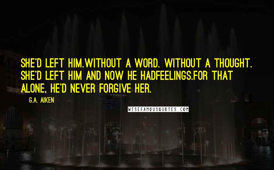 G.A. Aiken Quotes: She'd left him.Without a word. Without a thought. She'd left him and now he hadfeelings.For that alone, he'd never forgive her.