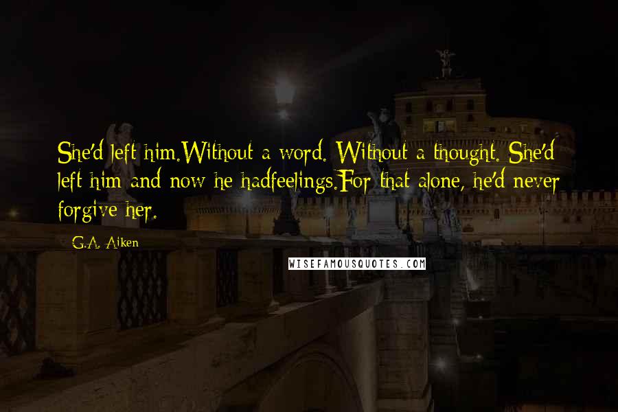 G.A. Aiken Quotes: She'd left him.Without a word. Without a thought. She'd left him and now he hadfeelings.For that alone, he'd never forgive her.