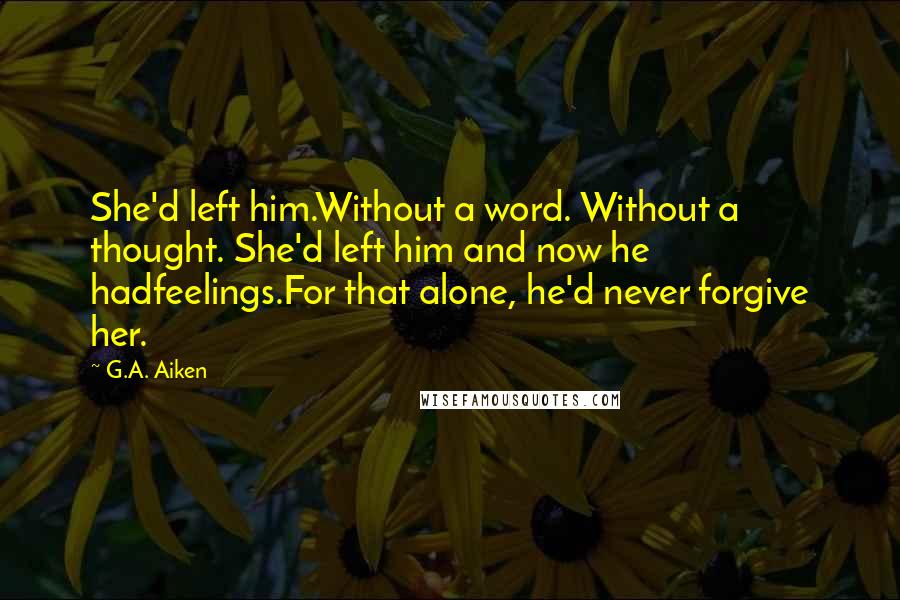 G.A. Aiken Quotes: She'd left him.Without a word. Without a thought. She'd left him and now he hadfeelings.For that alone, he'd never forgive her.