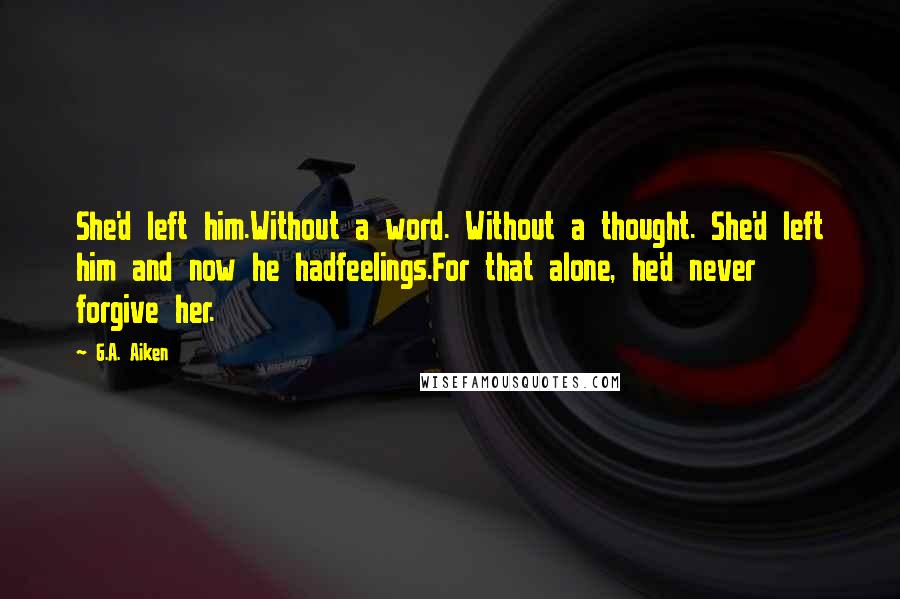 G.A. Aiken Quotes: She'd left him.Without a word. Without a thought. She'd left him and now he hadfeelings.For that alone, he'd never forgive her.