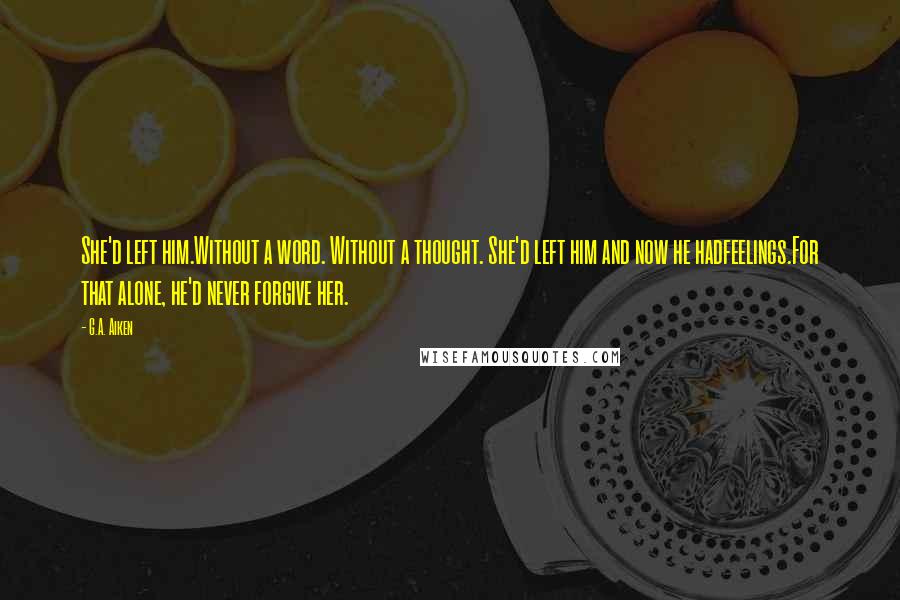 G.A. Aiken Quotes: She'd left him.Without a word. Without a thought. She'd left him and now he hadfeelings.For that alone, he'd never forgive her.