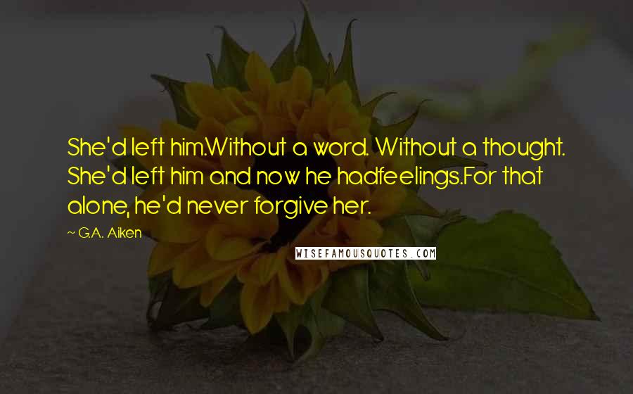 G.A. Aiken Quotes: She'd left him.Without a word. Without a thought. She'd left him and now he hadfeelings.For that alone, he'd never forgive her.