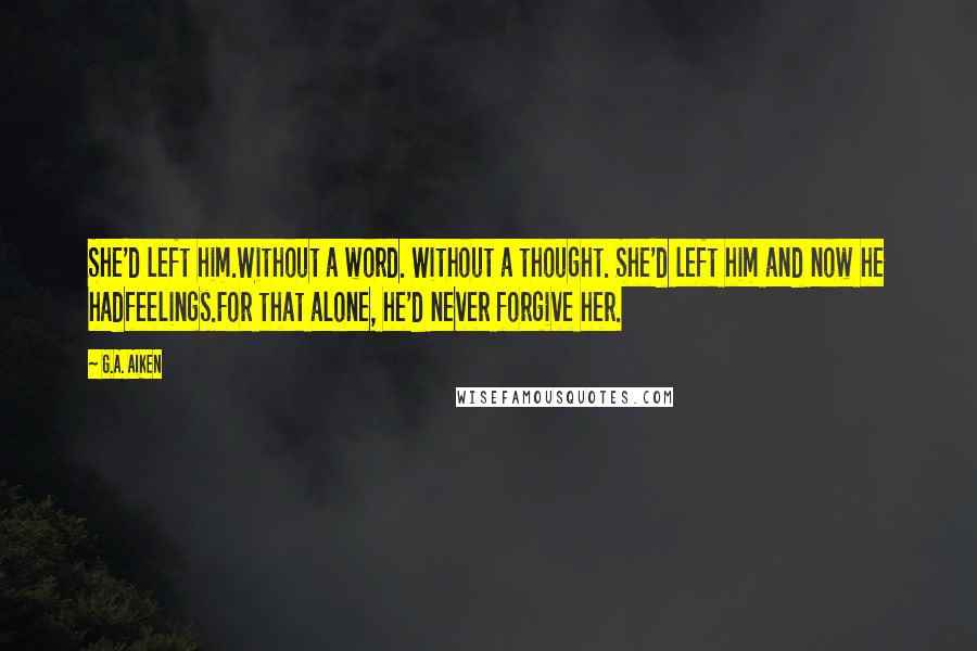 G.A. Aiken Quotes: She'd left him.Without a word. Without a thought. She'd left him and now he hadfeelings.For that alone, he'd never forgive her.