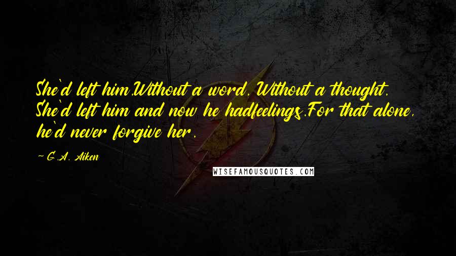 G.A. Aiken Quotes: She'd left him.Without a word. Without a thought. She'd left him and now he hadfeelings.For that alone, he'd never forgive her.