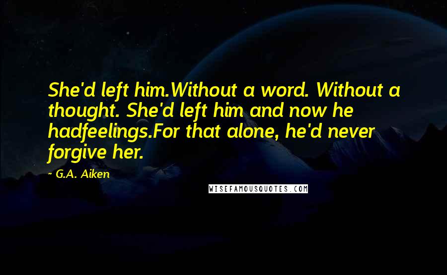 G.A. Aiken Quotes: She'd left him.Without a word. Without a thought. She'd left him and now he hadfeelings.For that alone, he'd never forgive her.