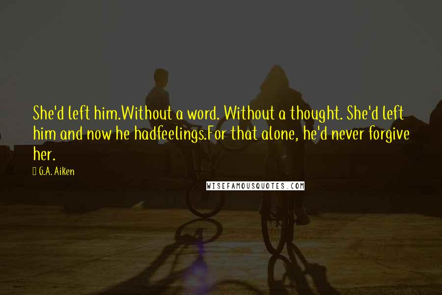 G.A. Aiken Quotes: She'd left him.Without a word. Without a thought. She'd left him and now he hadfeelings.For that alone, he'd never forgive her.