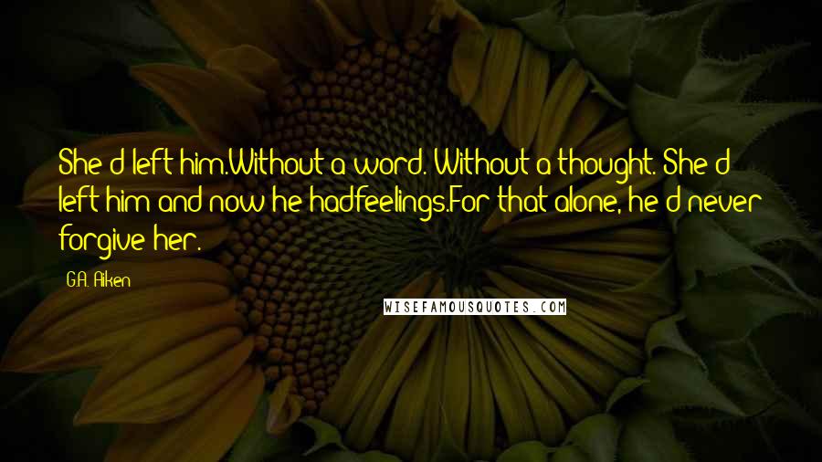 G.A. Aiken Quotes: She'd left him.Without a word. Without a thought. She'd left him and now he hadfeelings.For that alone, he'd never forgive her.