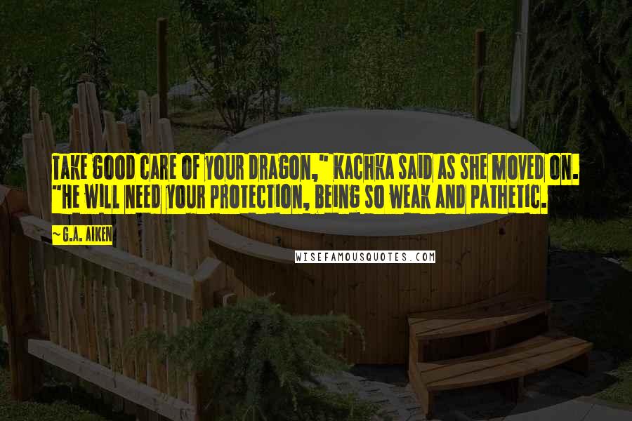 G.A. Aiken Quotes: Take good care of your dragon," Kachka said as she moved on. "He will need your protection, being so weak and pathetic.